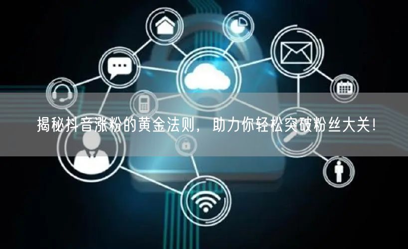 揭秘抖音涨粉的黄金法则，助力你轻松突破粉丝大关！
