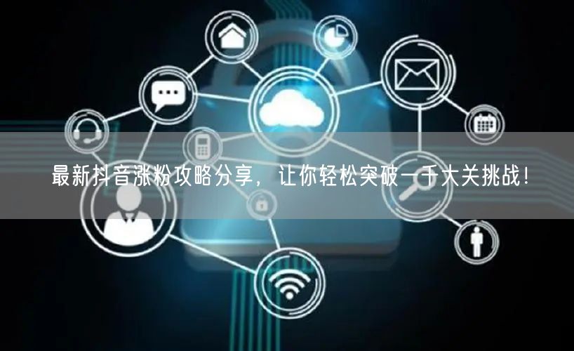 最新抖音涨粉攻略分享，让你轻松突破一千大关挑战！