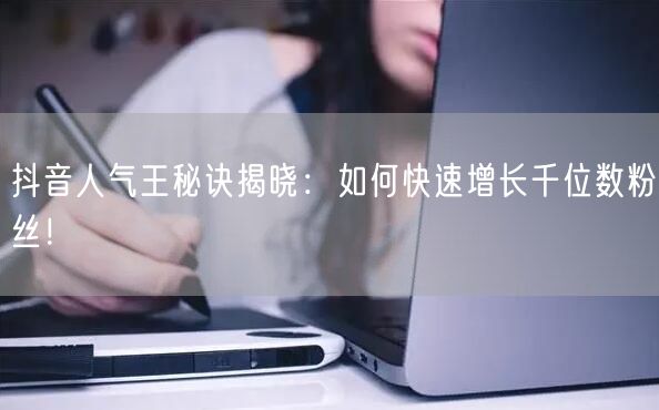 抖音人气王秘诀揭晓：如何快速增长千位数粉丝！
