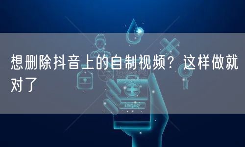 想删除抖音上的自制视频？这样做就对了