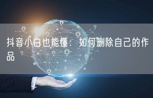抖音小白也能懂：如何删除自己的作品