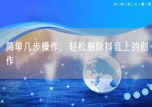 简单几步操作，轻松删除抖音上的创作
