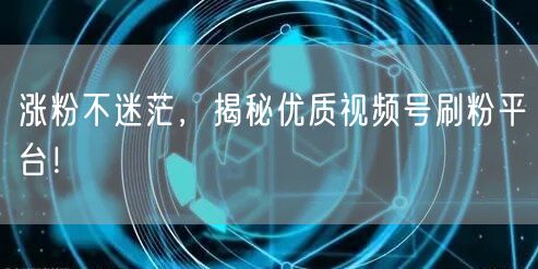 涨粉不迷茫，揭秘优质视频号刷粉平台！