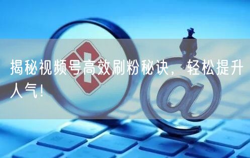 揭秘视频号高效刷粉秘诀，轻松提升人气！
