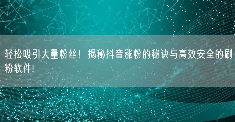 轻松吸引大量粉丝！揭秘抖音涨粉的秘诀与高效安全的刷粉软件!