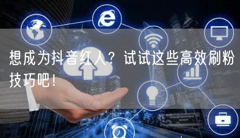 想成为抖音红人？试试这些高效刷粉技巧吧！