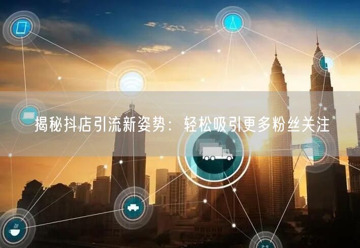揭秘抖店引流新姿势：轻松吸引更多粉丝关注
