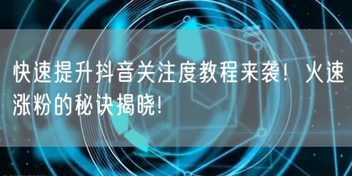 快速提升抖音关注度教程来袭！火速涨粉的秘诀揭晓!
