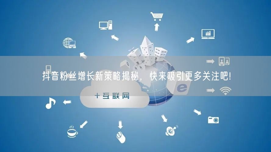 抖音粉丝增长新策略揭秘，快来吸引更多关注吧!