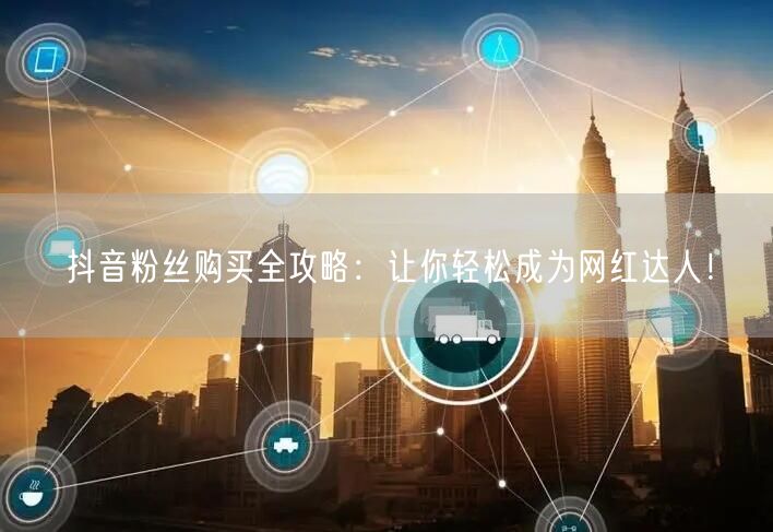 抖音粉丝购买全攻略:让你轻松成为网红达人!