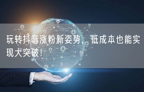 玩转抖音涨粉新姿势,低成本也能实现大突破!