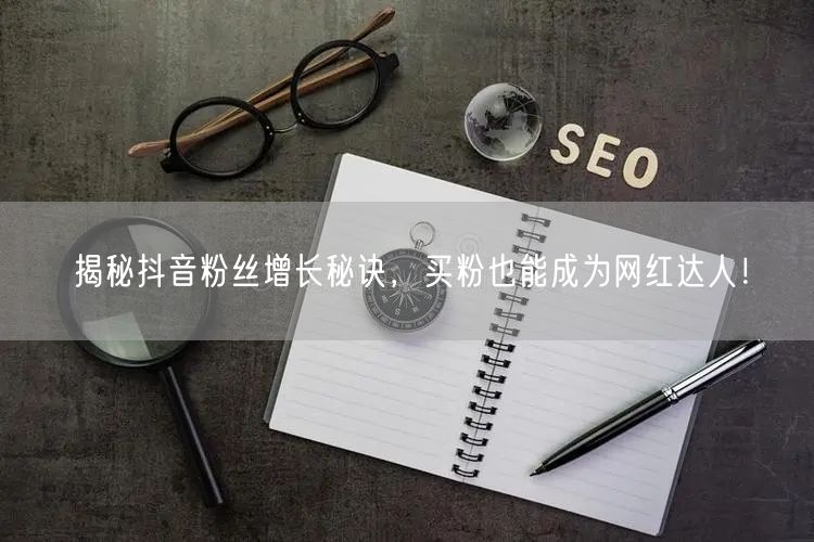 揭秘抖音粉丝增长秘诀,买粉也能成为网红达人!