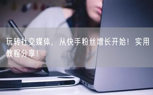 玩转社交媒体,从快手粉丝增长开始!实用教程分享!