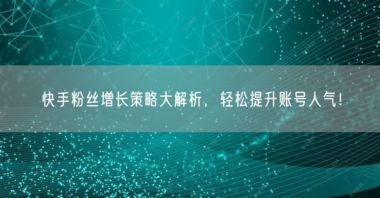 快手粉丝增长策略大解析,轻松提升账号人气!