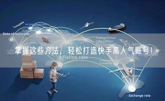 掌握这些方法,轻松打造快手高人气账号!
