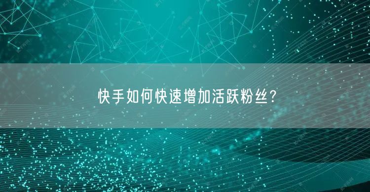 快手如何快速增加活跃粉丝？