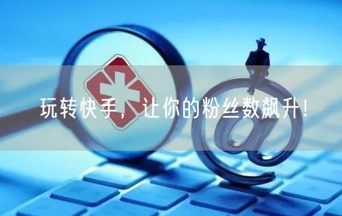玩转快手，让你的粉丝数飙升！