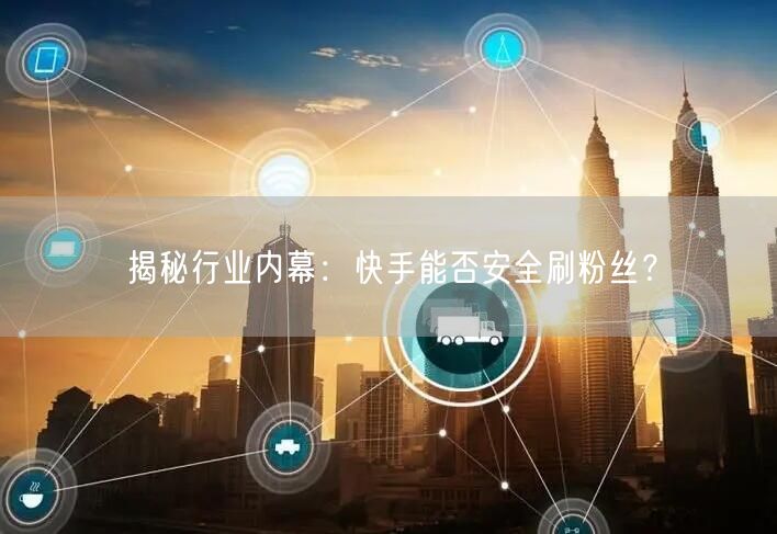 揭秘行业内幕：快手能否安全刷粉丝？