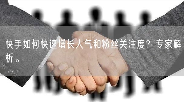 快手如何快速增长人气和粉丝关注度？专家解析。