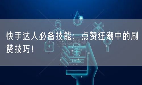 快手达人必备技能:点赞狂潮中的刷赞技巧!