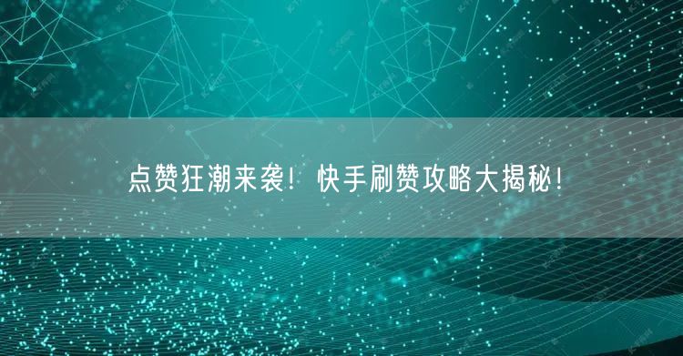 点赞狂潮来袭!快手刷赞攻略大揭秘!