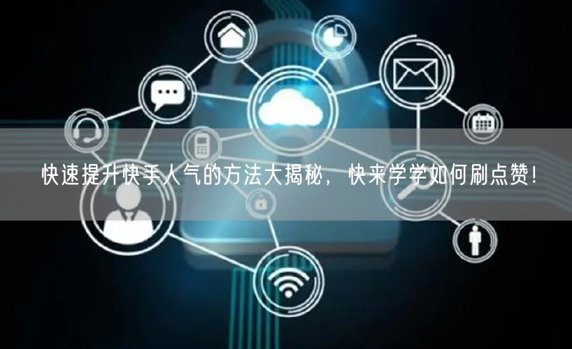 快速提升快手人气的方法大揭秘,快来学学如何刷点赞!