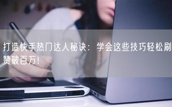 打造快手热门达人秘诀:学会这些技巧轻松刷赞破百万!