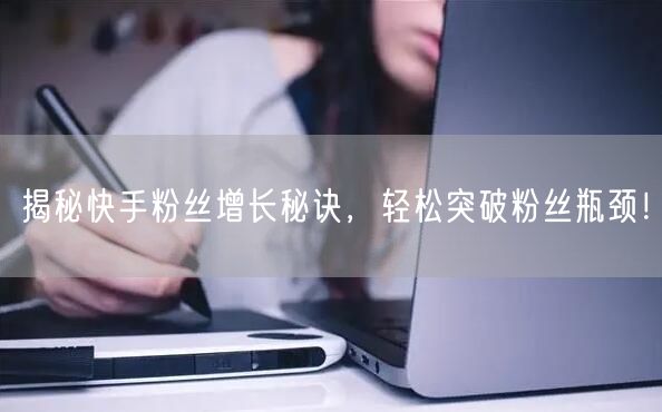 揭秘快手粉丝增长秘诀,轻松突破粉丝瓶颈!