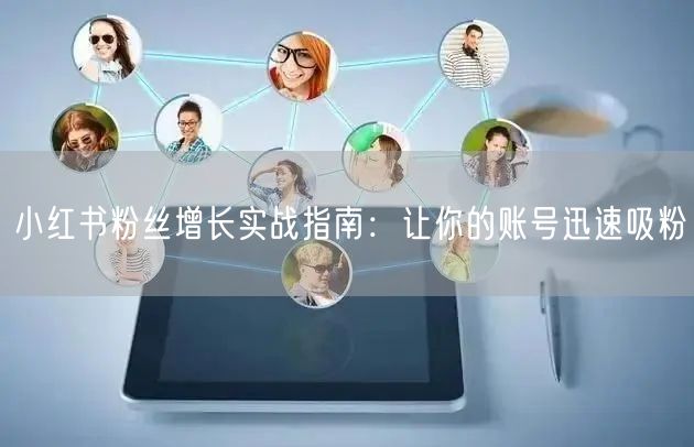 小红书粉丝增长实战指南:让你的账号迅速吸粉