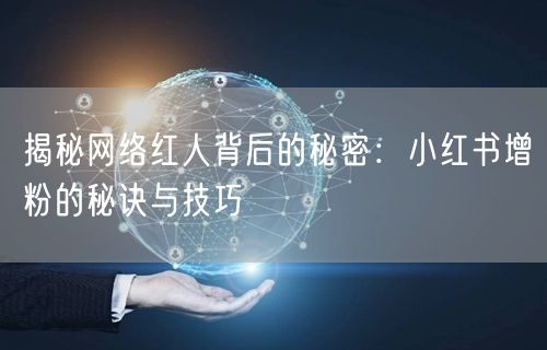 揭秘网络红人背后的秘密:小红书增粉的秘诀与技巧