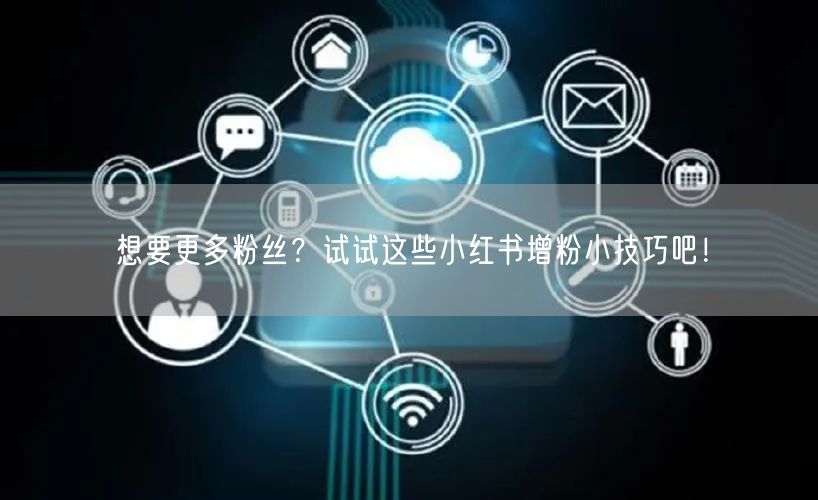 想要更多粉丝?试试这些小红书增粉小技巧吧!