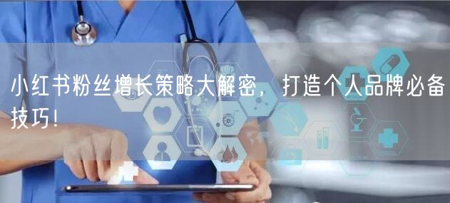 小红书粉丝增长策略大解密,打造个人品牌必备技巧!