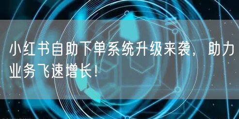 小红书自助下单系统升级来袭,助力业务飞速增长!