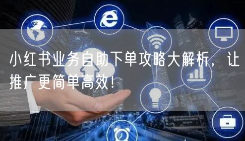 小红书业务自助下单攻略大解析,让推广更简单高效!