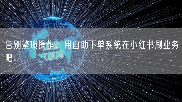 告别繁琐操作,用自助下单系统在小红书刷业务吧!