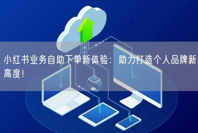 小红书业务自助下单新体验:助力打造个人品牌新高度!