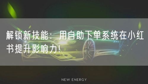 解锁新技能:用自助下单系统在小红书提升影响力!