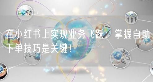 在小红书上实现业务飞跃:掌握自助下单技巧是关键!