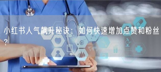 小红书人气飙升秘诀:如何快速增加点赞和粉丝?