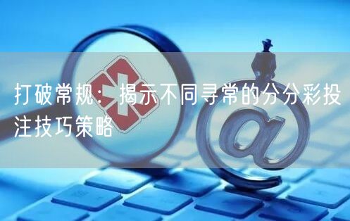 打破常规:揭示不同寻常的分分彩投注技巧策略