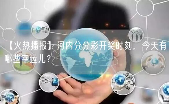 【火热播报】河内分分彩开奖时刻，今天有哪些幸运儿？