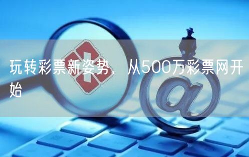 玩转彩票新姿势，从500万彩票网开始