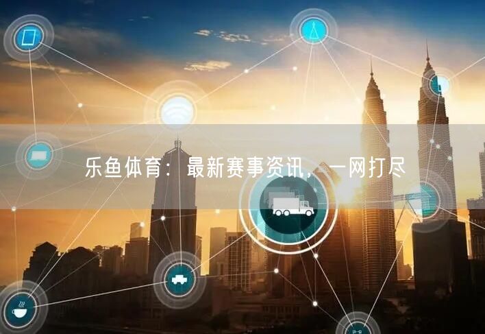 乐鱼体育:最新赛事资讯,一网打尽