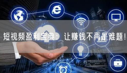 短视频盈利宝典:让赚钱不再是难题!