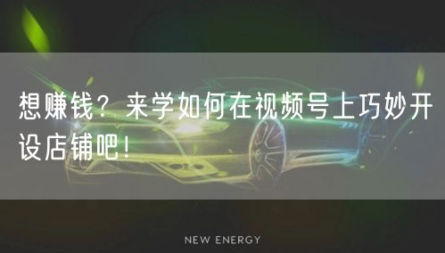 想赚钱？来学如何在视频号上巧妙开设店铺吧！