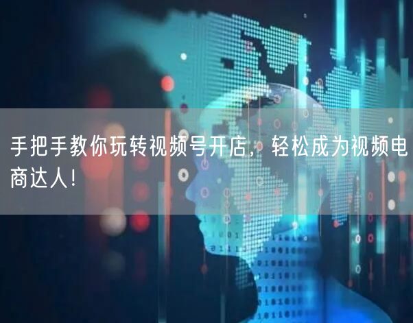 手把手教你玩转视频号开店,轻松成为视频电商达人!
