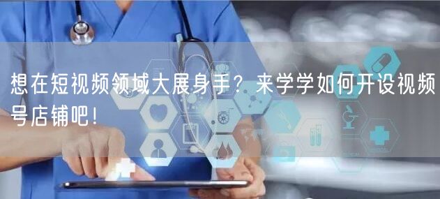想在短视频领域大展身手？来学学如何开设视频号店铺吧！