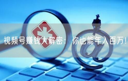 视频号赚钱大解密：你也能年入百万！