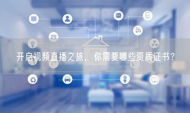 开启视频直播之旅,你需要哪些资质证书?