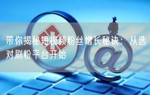 带你揭秘短视频粉丝增长秘诀:从选对刷粉平台开始